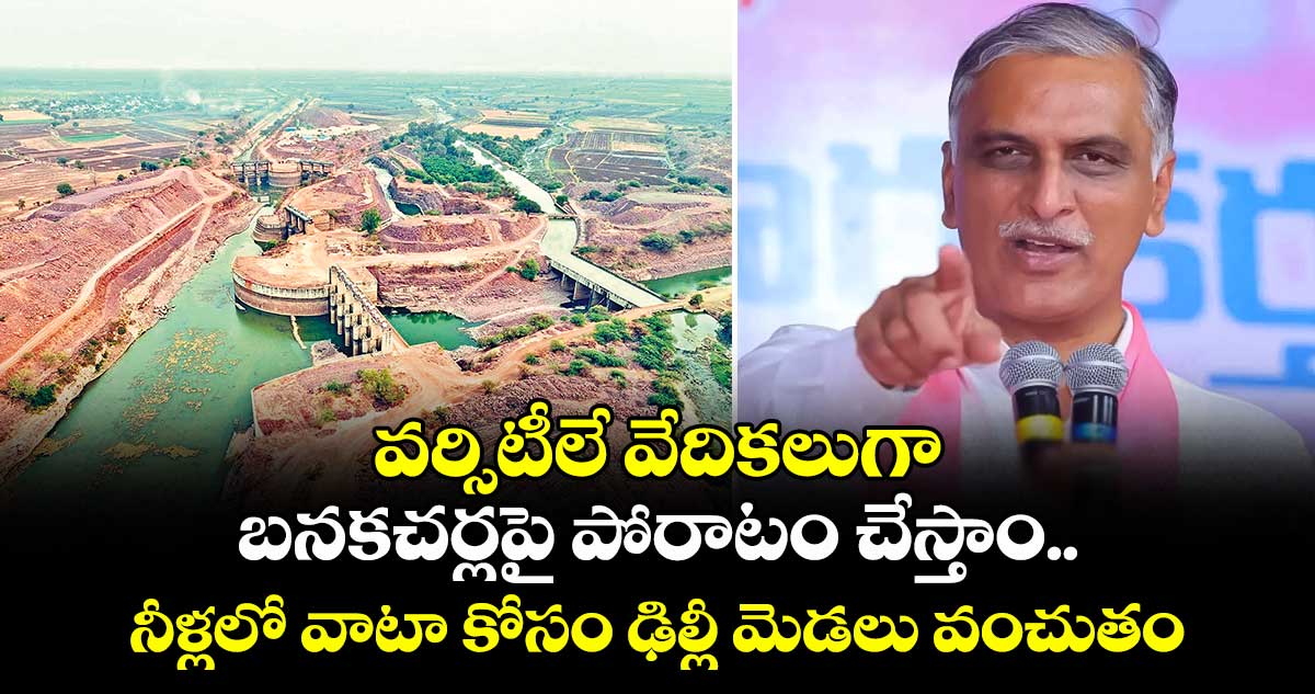 వర్సిటీలే వేదికలుగా బనకచర్లపై  పోరాటం చేస్తాం..నీళ్లలో వాటా కోసం ఢిల్లీ మెడలు వంచుతం: హరీశ్ రావు 