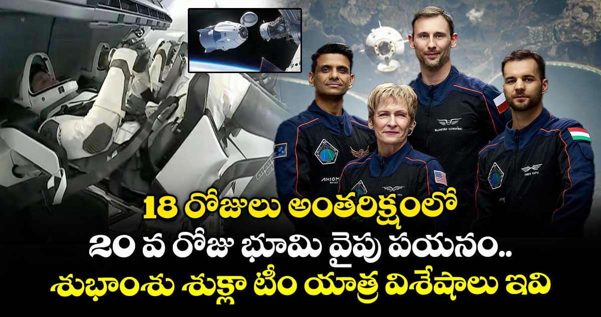 18 రోజులు అంతరిక్షంలో.. 20 వ రోజు భూమి వైపు పయనం.. శుభాంశు శుక్లా టీం యాత్ర విశేషాలు ఇవి..