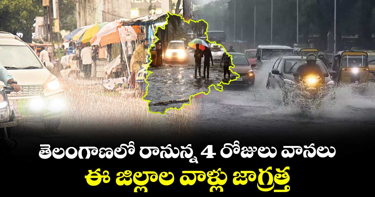 తెలంగాణలో రానున్న 4 రోజులు వానలు..ఈ జిల్లాల వాళ్లు జాగ్రత్త