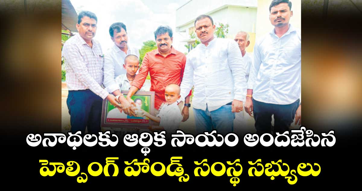 అనాథలకు ఆర్థిక సాయం అందజేసిన హెల్పింగ్ హాండ్స్ సంస్థ సభ్యులు