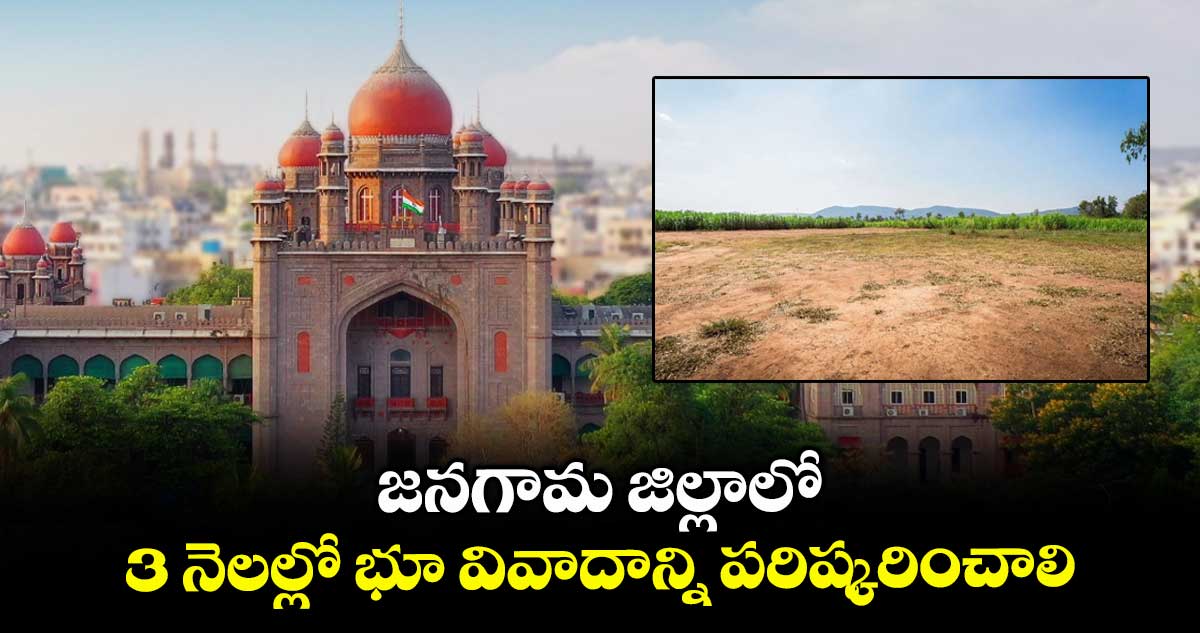 జనగామ జిల్లాలో 3 నెలల్లో భూ వివాదాన్ని పరిష్కరించాలి : హైకోర్టు