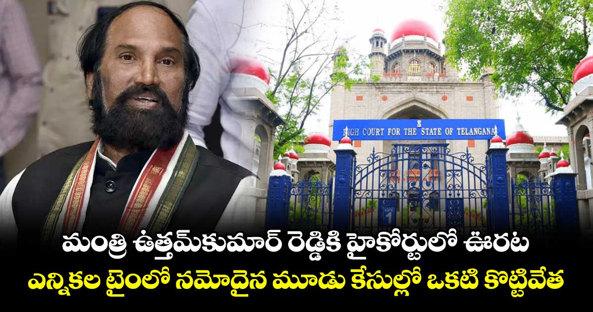 మంత్రి ఉత్తమ్కుమార్ రెడ్డికి హైకోర్టులో ఊరట .. ఎన్నికల టైంలో నమోదైన మూడు కేసుల్లో ఒకటి కొట్టివేత