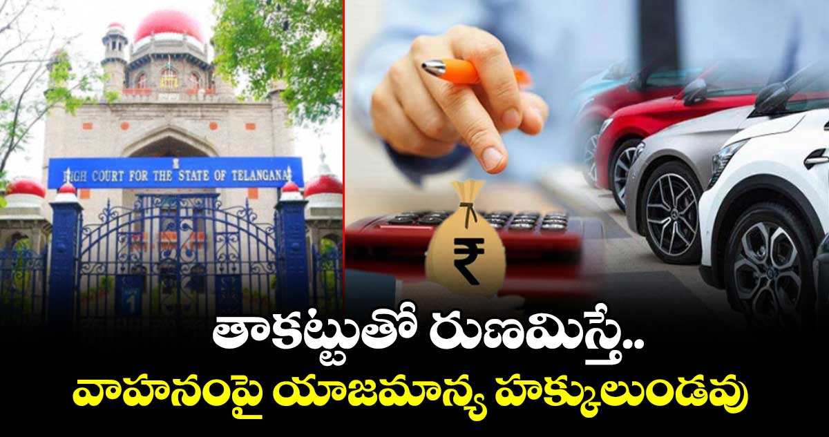 తాకట్టుతో రుణమిస్తే..వాహనంపై యాజమాన్య హక్కులుండవు : హైకోర్టు
