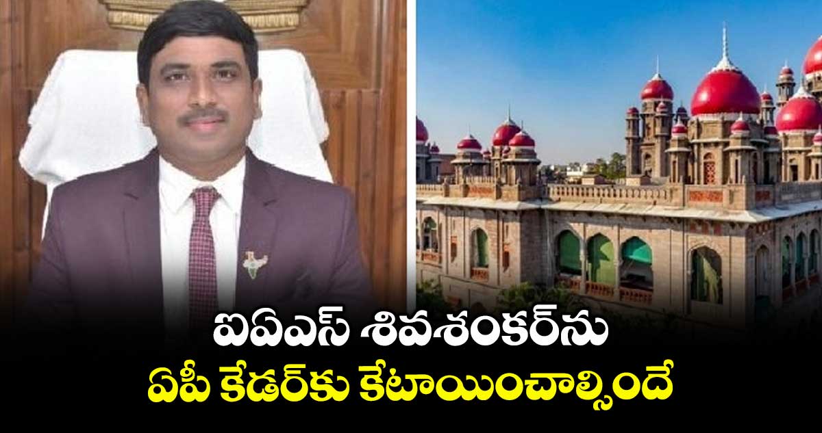 ఐఏఎస్ శివశంకర్ను ఏపీ కేడర్కు కేటాయించాల్సిందే ..డీవోపీటీ పిటిషన్ కొట్టివేత