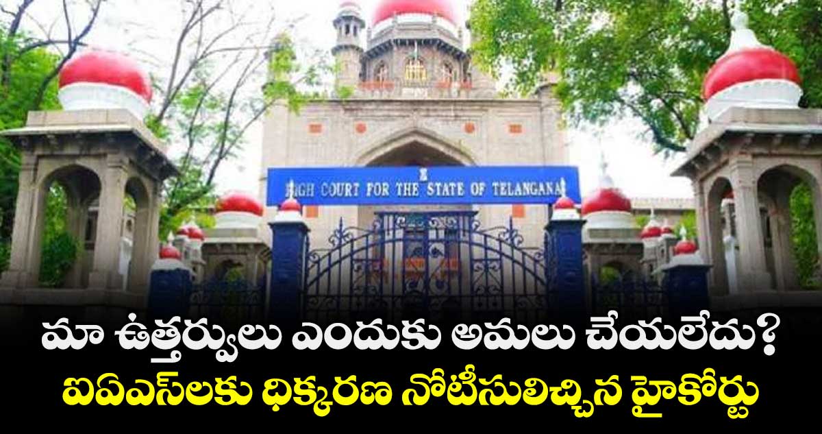 మా ఉత్తర్వులు ఎందుకు అమలు చేయలేదు?..ఐఏఎస్‌‌లకు ధిక్కరణ నోటీసులిచ్చిన హైకోర్టు