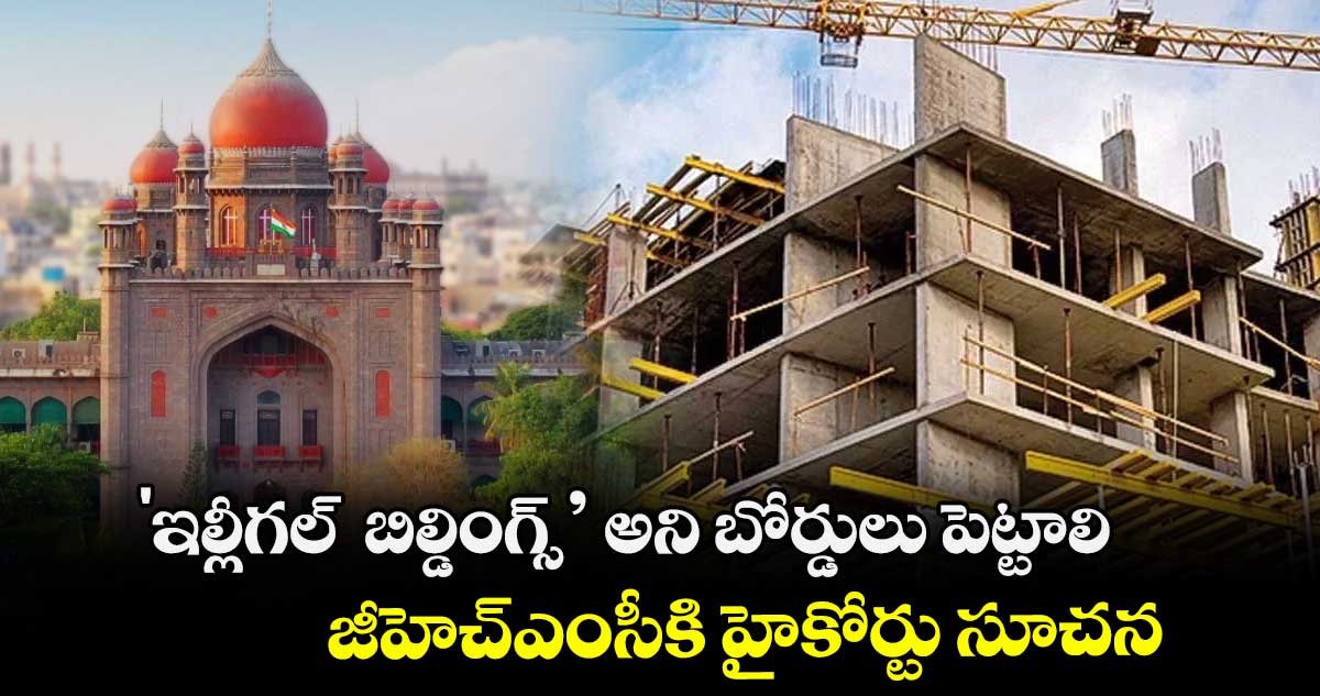 'ఇల్లీగల్ బిల్డింగ్స్’ అని బోర్డులు పెట్టాలి .. జీహెచ్ఎంసీకి హైకోర్టు సూచన
