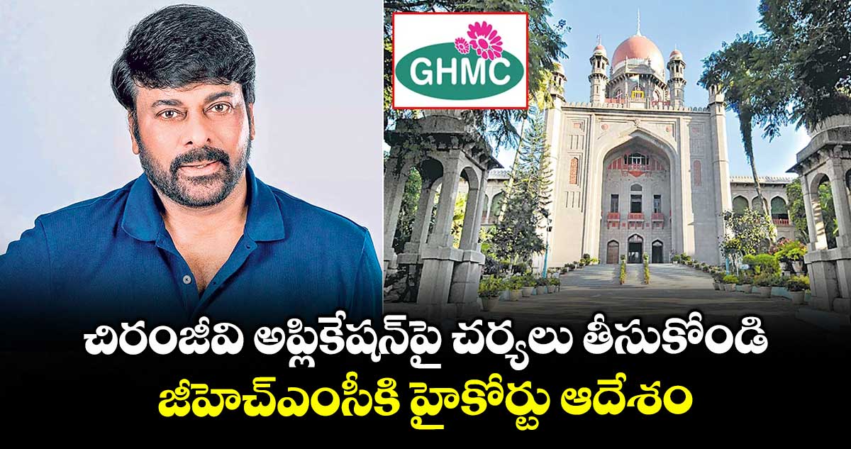 చిరంజీవి అప్లికేషన్పై చర్యలు తీసుకోండి..జీహెచ్ఎంసీకి హైకోర్టు ఆదేశం