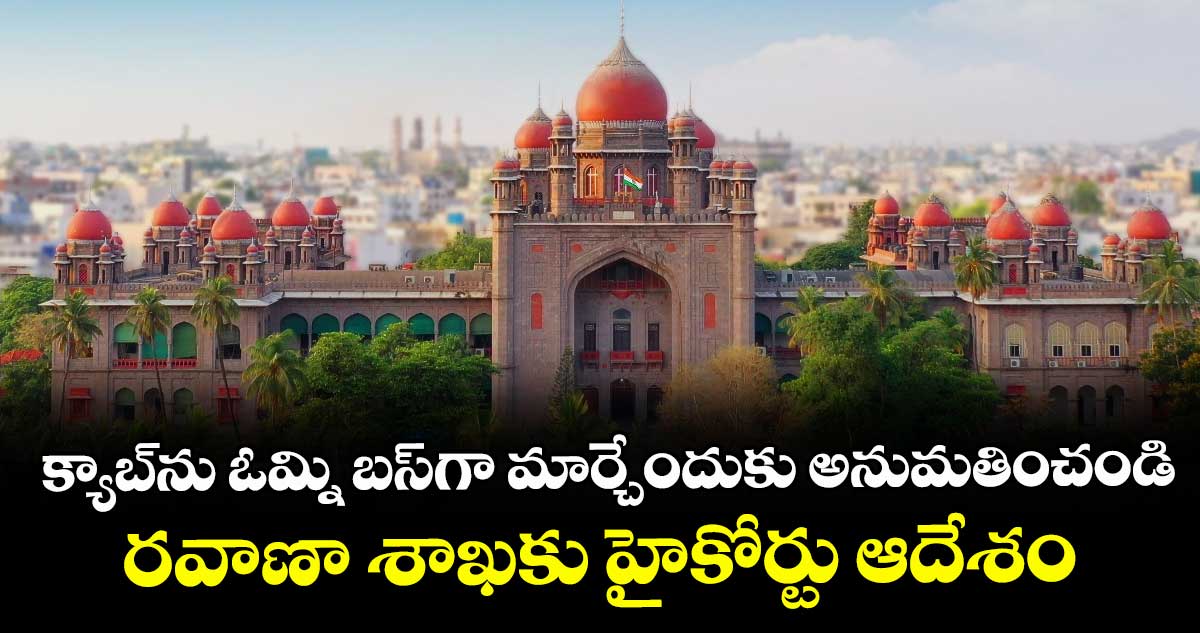 క్యాబ్ను ఓమ్ని బస్గా మార్చేందుకు అనుమతించండి..రవాణా శాఖకు హైకోర్టు ఆదేశం