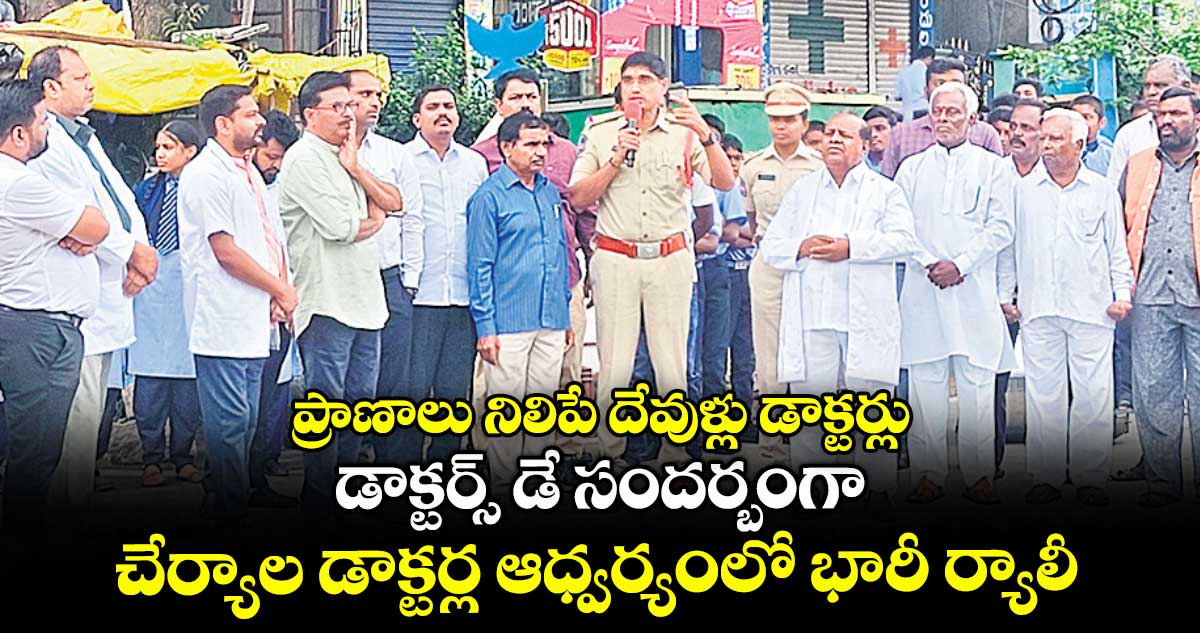 ప్రాణాలు నిలిపే దేవుళ్లు డాక్టర్లు..డాక్టర్స్ డే సందర్బంగా చేర్యాల డాక్టర్ల ఆధ్వర్యంలో భారీ ర్యాలీ