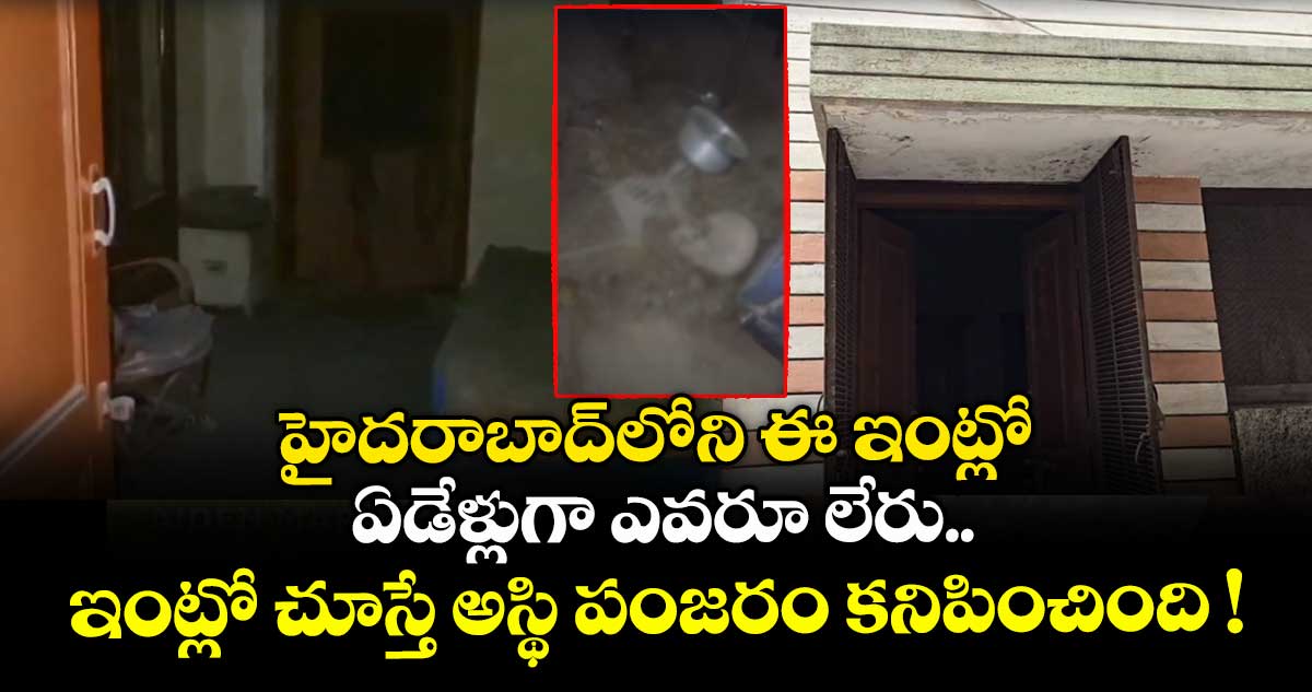 హైదరాబాద్లోని ఈ ఇంట్లో ఏడేళ్లుగా ఎవరూ లేరు.. ఇంట్లో చూస్తే అస్థి పంజరం కనిపించింది !
