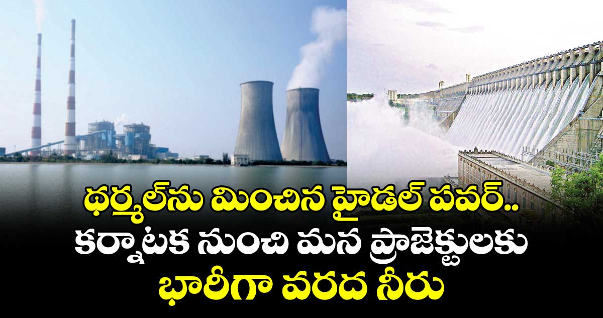 థర్మల్ను మించిన హైడల్ పవర్..కర్నాటక నుంచి మన ప్రాజెక్టులకు భారీగా వరద నీరు