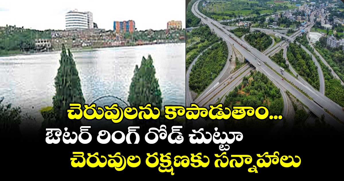 చెరువులను కాపాడుతాం... ఔటర్ రింగ్ రోడ్ చుట్టూ చెరువుల రక్షణకు సన్నాహాలు
