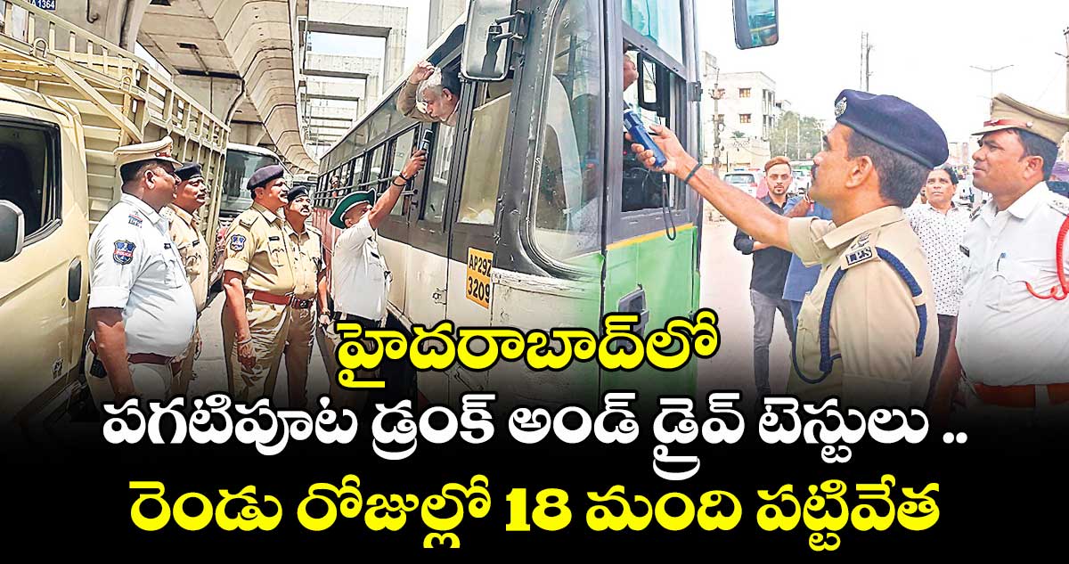 హైదరాబాద్లో పగటిపూట డ్రంక్ అండ్ డ్రైవ్ టెస్టులు .. రెండు రోజుల్లో 18 మంది పట్టివేత
