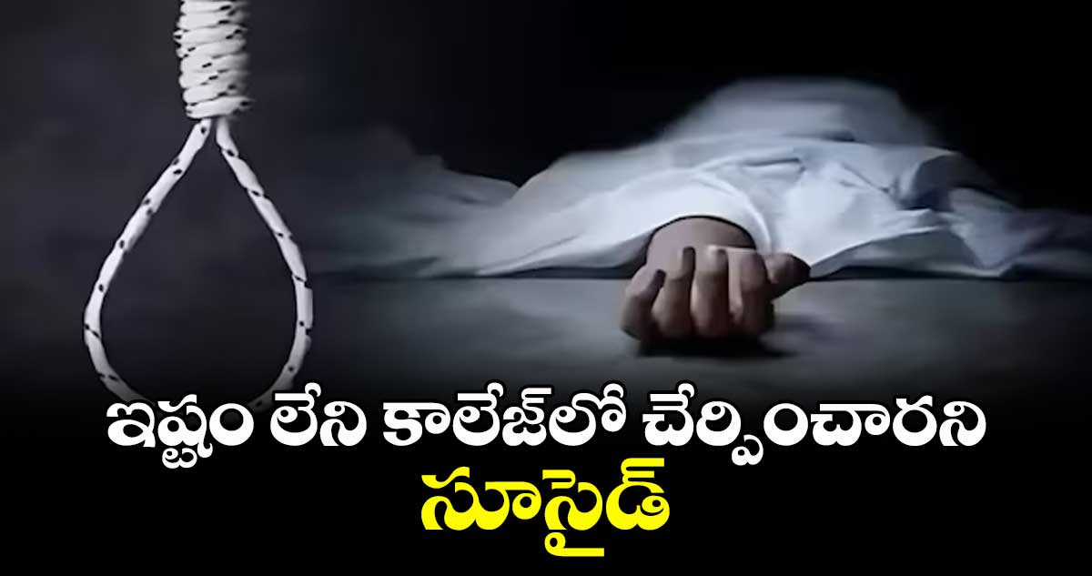 ఇష్టం లేని కాలేజ్ లో చేర్పించారని సూసైడ్