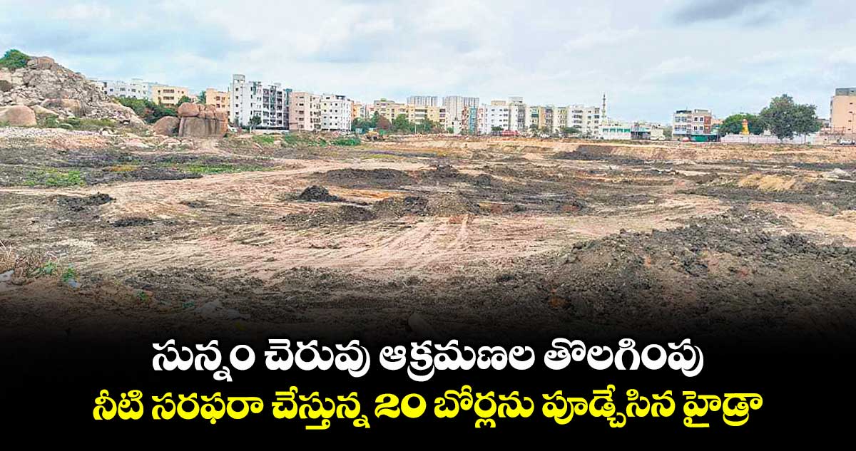 సున్నం చెరువు ఆక్రమణల తొలగింపు.. నీటి సరఫరా చేస్తున్న 20 బోర్లను పూడ్చేసిన హైడ్రా