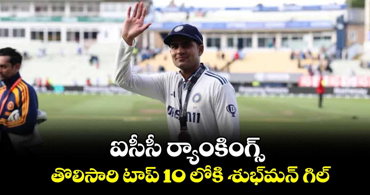 ఐసీసీ ర్యాంకింగ్స్.. తొలిసారి టాప్ 10 లోకి శుభ్మన్ గిల్