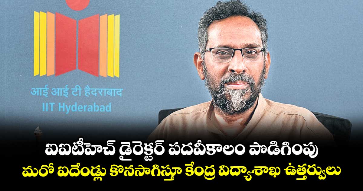 ఐఐటీహెచ్ డైరెక్టర్ పదవీకాలం పొడిగింపు..మరో ఐదేండ్లు కొనసాగిస్తూ కేంద్ర విద్యాశాఖ ఉత్తర్వులు