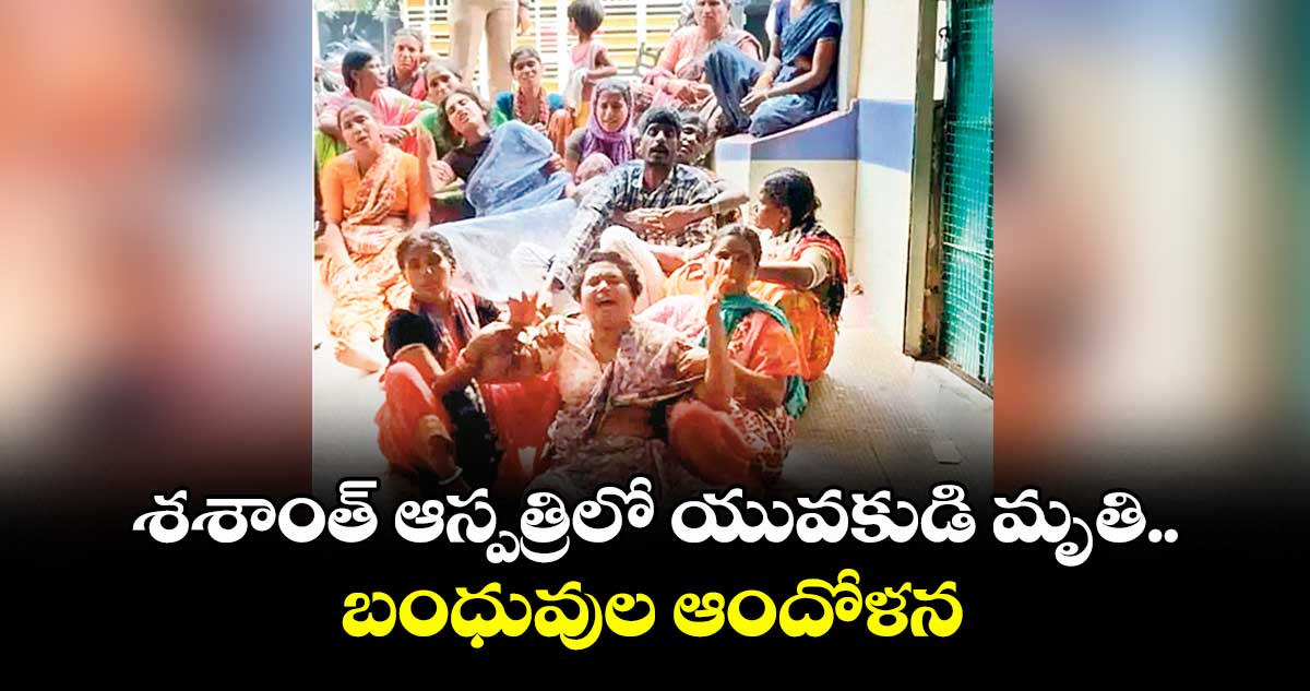 శశాంత్ ఆస్పత్రిలో యువకుడి మృతి.. బంధువుల ఆందోళన
