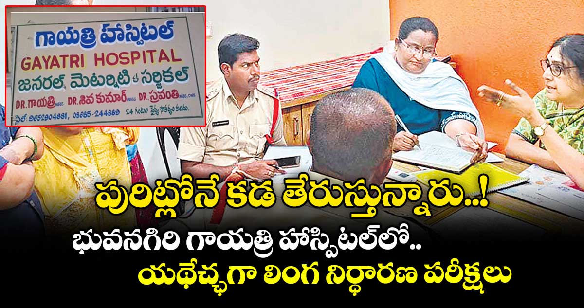 పురిట్లోనే కడ తేరుస్తున్నారు..! భువనగిరి గాయత్రి హాస్పిటల్లో.. యథేచ్ఛగా లింగ నిర్ధారణ పరీక్షలు