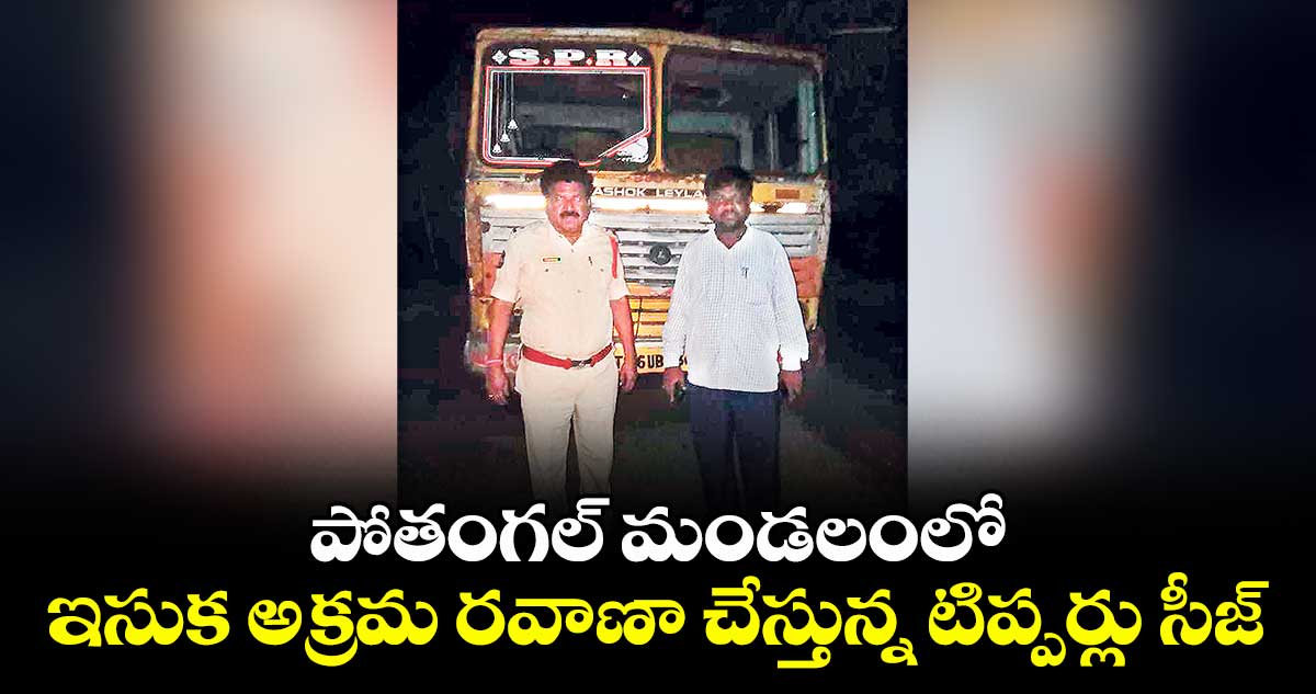 పోతంగల్ మండలంలో ఇసుక అక్రమ రవాణా చేస్తున్న టిప్పర్లు సీజ్