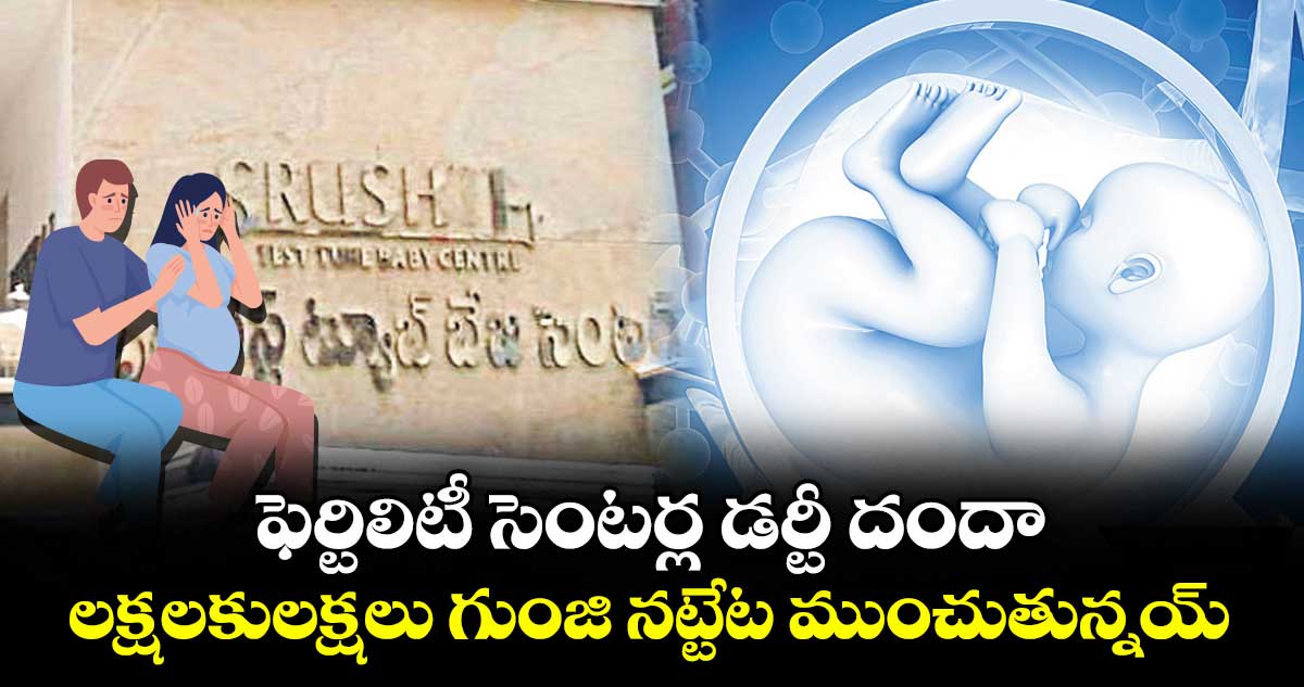 ఫెర్టిలిటీ సెంటర్ల డర్టీ దందా.. లక్షలకులక్షలు గుంజి నట్టేట ముంచుతున్నయ్