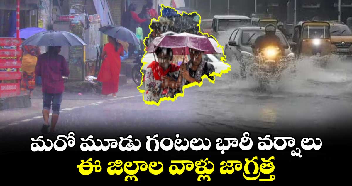 మరో మూడు గంటలు భారీ వర్షాలు..ఈ జిల్లాల వాళ్లు జాగ్రత్త..
