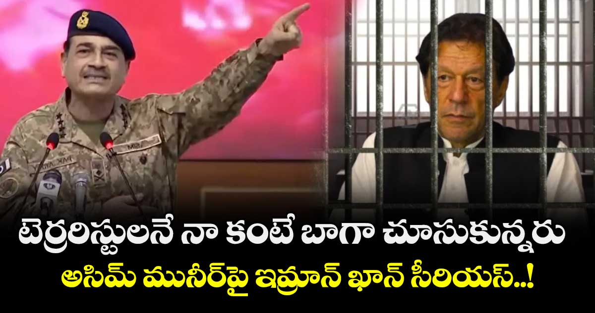 టెర్రరిస్టులనే నా కంటే బాగా చూసుకున్నరు: అసిమ్ మునీర్పై ఇమ్రాన్ ఖాన్ సీరియస్..!