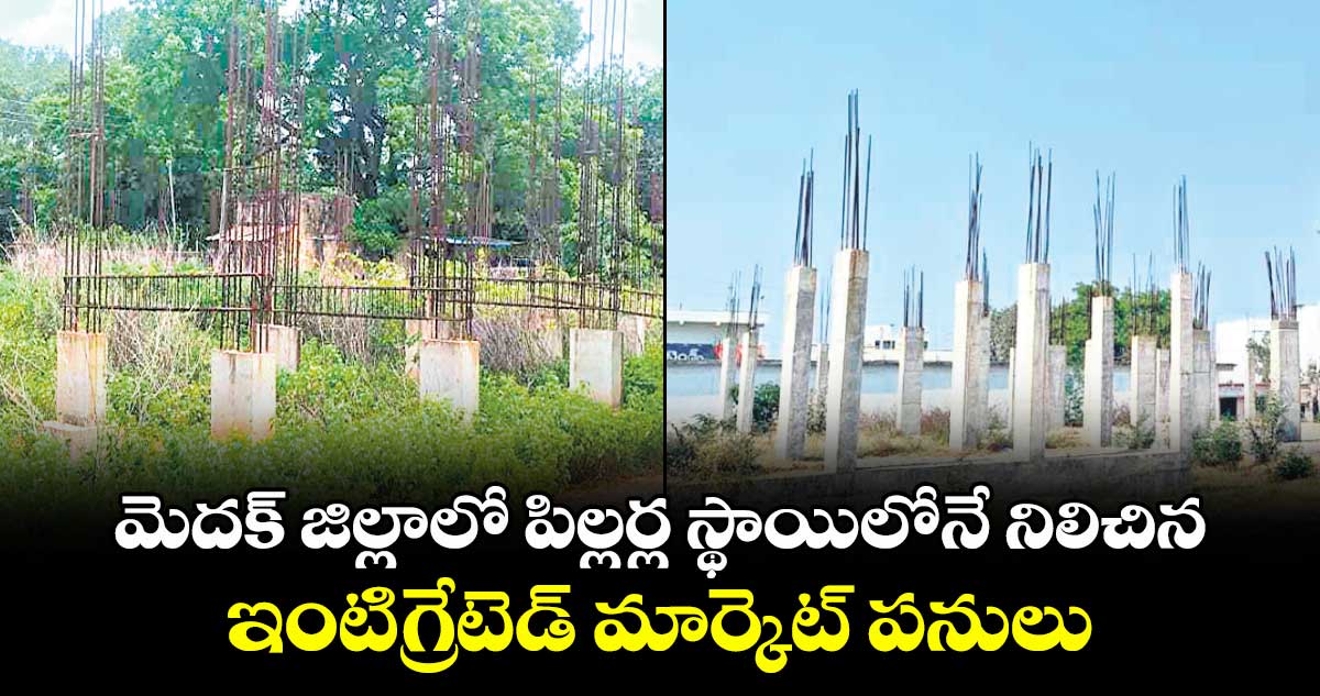 మెదక్ జిల్లాలో పిల్లర్ల స్థాయిలోనే నిలిచిన .. ఇంటిగ్రేటెడ్ మార్కెట్ పనులు