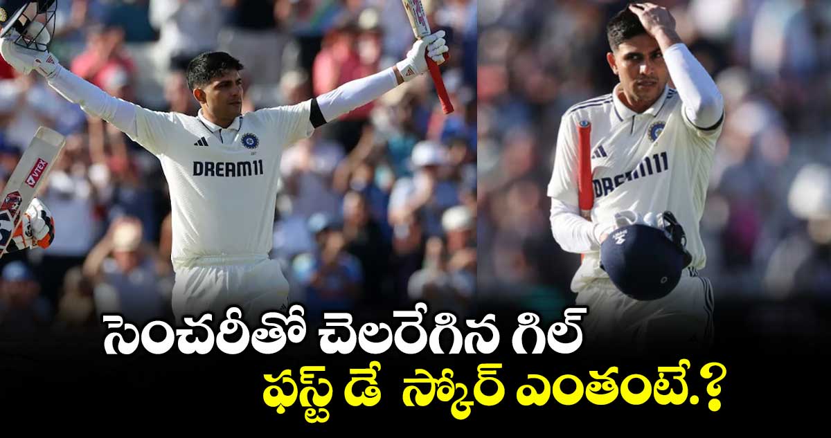 సెంచరీతో చెలరేగిన గిల్‌‌ ..ఫస్ట్ డే  స్కోర్ ఎంతంటే.?