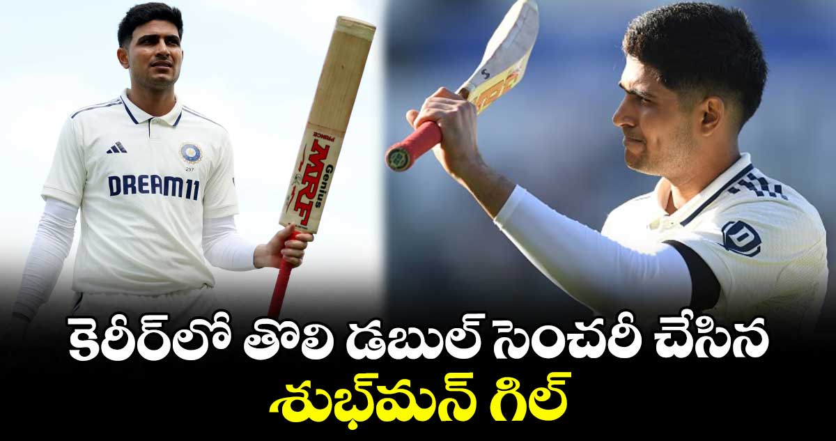 కెరీర్లో తొలి డబుల్ సెంచరీ చేసిన శుభ్మన్ గిల్