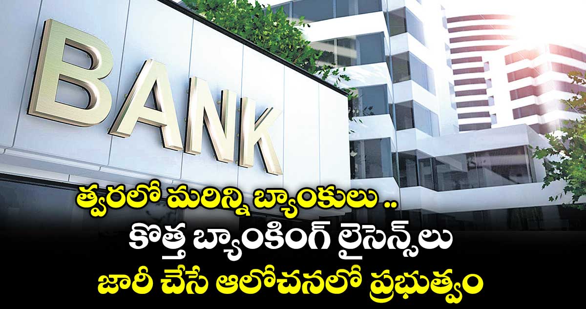 త్వరలో మరిన్ని బ్యాంకులు .. కొత్త బ్యాంకింగ్ లైసెన్స్లు జారీ చేసే ఆలోచనలో ప్రభుత్వం