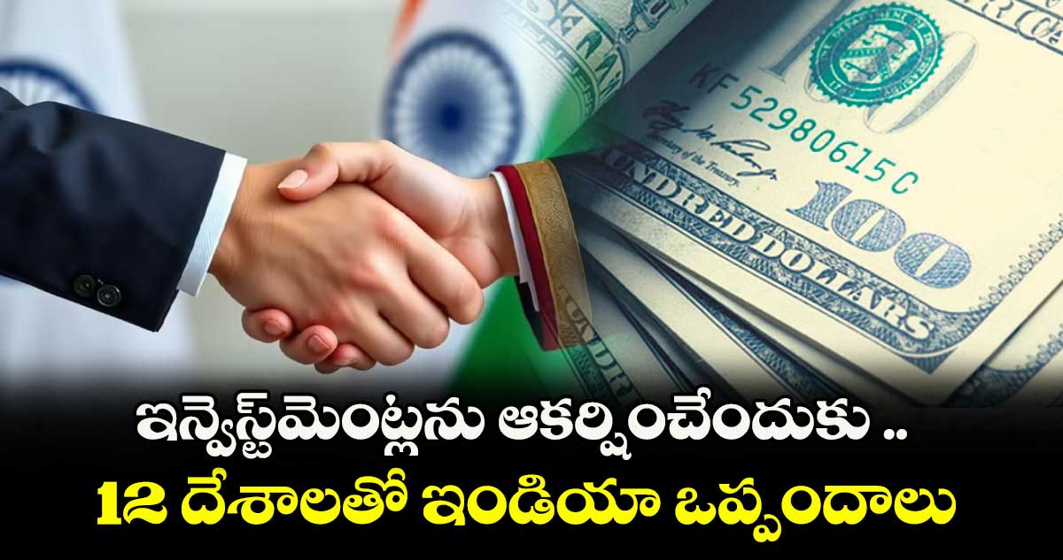 ఇన్వెస్ట్మెంట్లను ఆకర్షించేందుకు .. 12 దేశాలతో ఇండియా ఒప్పందాలు