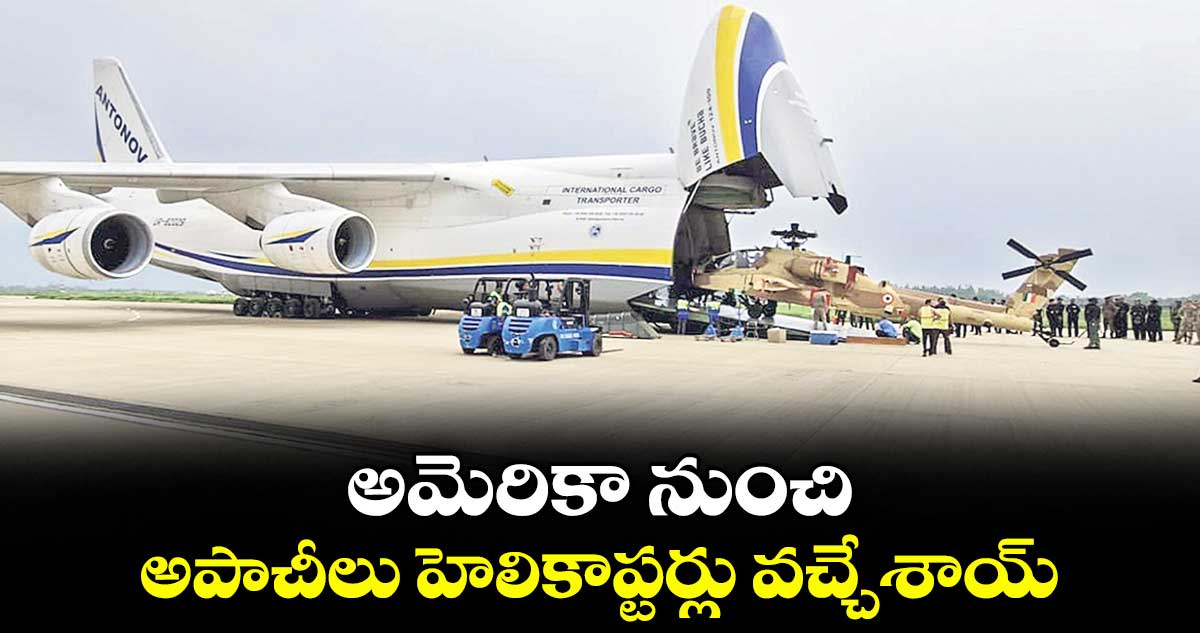 అమెరికా నుంచి అపాచీలు హెలికాప్టర్లు వచ్చేశాయ్..