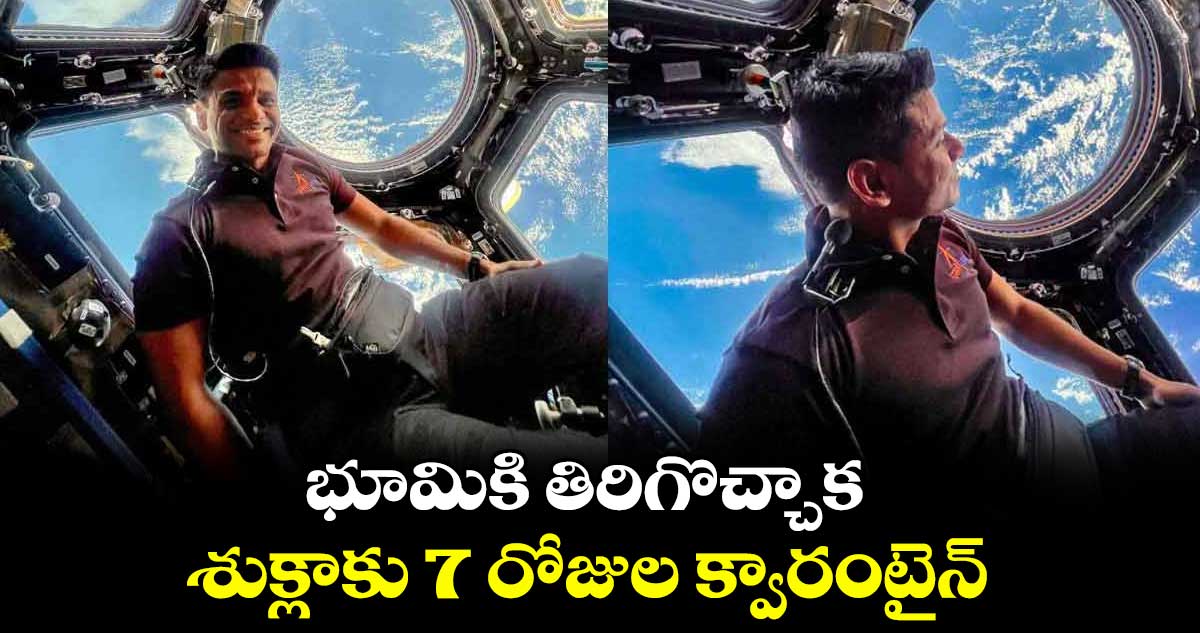 భూమికి తిరిగొచ్చాక శుక్లాకు 7 రోజుల క్వారంటైన్