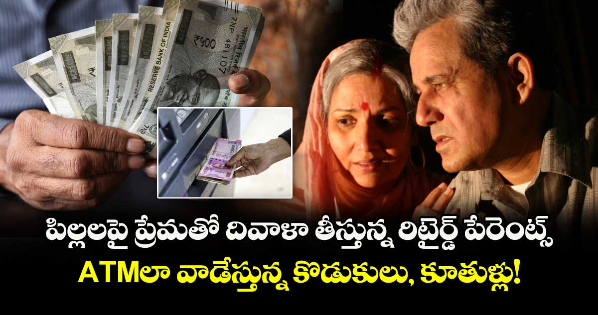 పిల్లలపై ప్రేమతో దివాళా తీస్తున్న రిటైర్డ్ పేరెంట్స్ : ATMలా వాడేస్తున్న కొడుకులు, కూతుళ్లు!