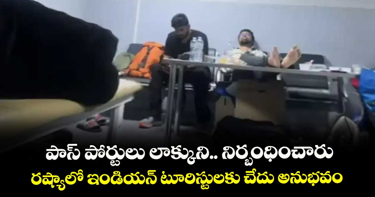 పాస్ పోర్టులు లాక్కుని.. నిర్బంధించారు ..రష్యాలో ఇండియన్ టూరిస్టులకు చేదు అనుభవం