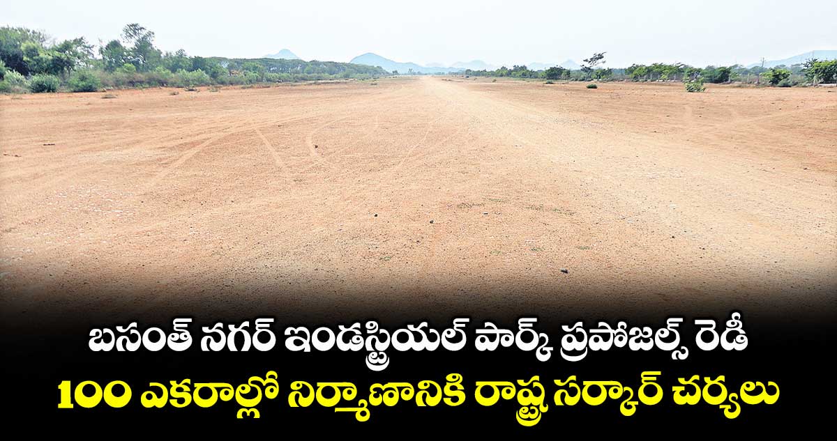 బసంత్ నగర్ ఇండస్ట్రియల్ పార్క్ ప్రపోజల్స్ రెడీ .. 100 ఎకరాల్లో నిర్మాణానికి రాష్ట్ర సర్కార్ చర్యలు