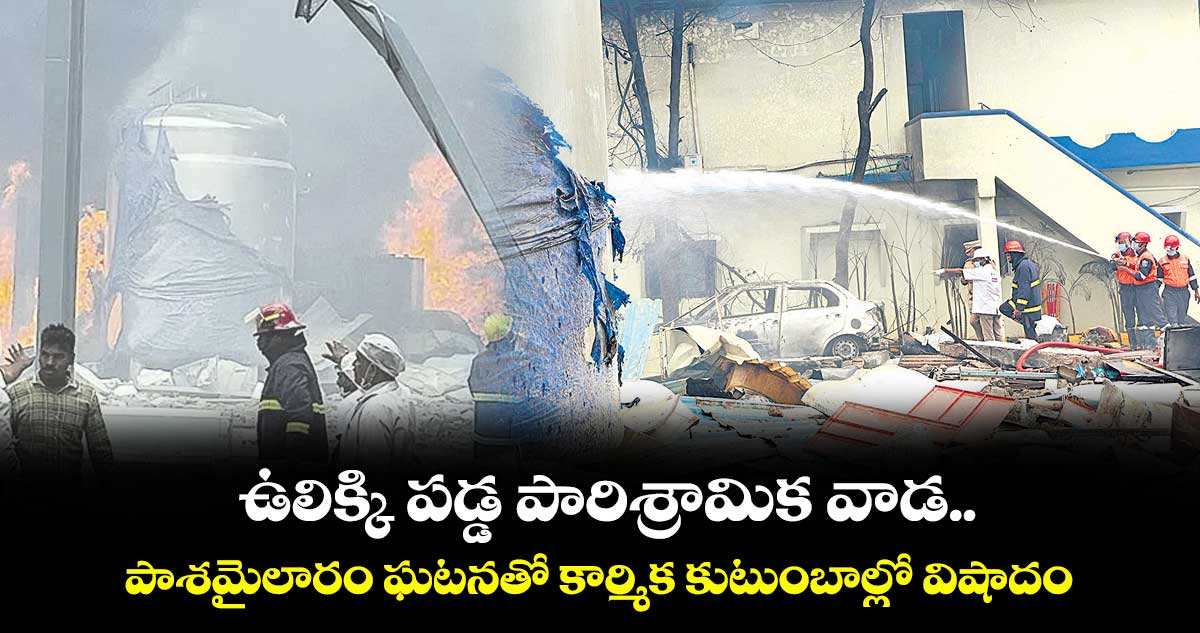 ఉలిక్కి పడ్డ పారిశ్రామిక వాడ..పాశమైలారం ఘటనతో కార్మిక కుటుంబాల్లో విషాదం