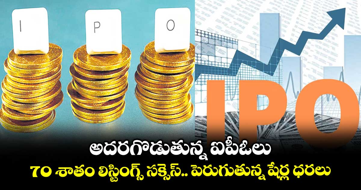 అదరగొడుతున్న ఐపీఓలు..70 శాతం లిస్టింగ్స్ సక్సెస్..పెరుగుతున్న షేర్ల ధరలు