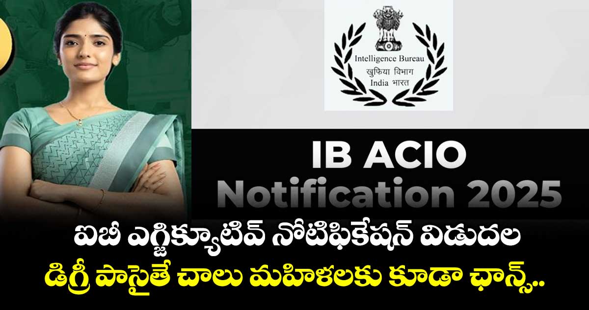  ఐబీ ఎగ్జిక్యూటివ్ నోటిఫికేషన్ విడుదల: డిగ్రీ పాసైతే చాలు, ,మహిళలకు కూడా ఛాన్స్.. 