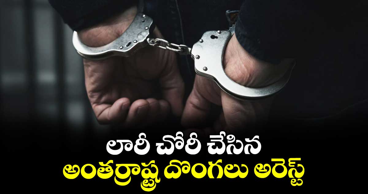 లారీ చోరీ చేసిన అంతర్రాష్ట్ర దొంగలు అరెస్ట్