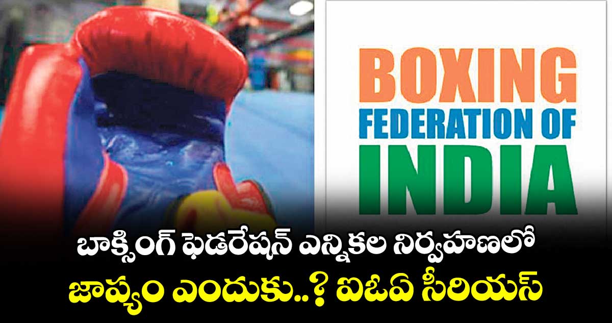 బాక్సింగ్ ఫెడరేషన్ ఎన్నికల నిర్వహణలో జాప్యం ఎందుకు..? ఐఓఏ సీరియస్