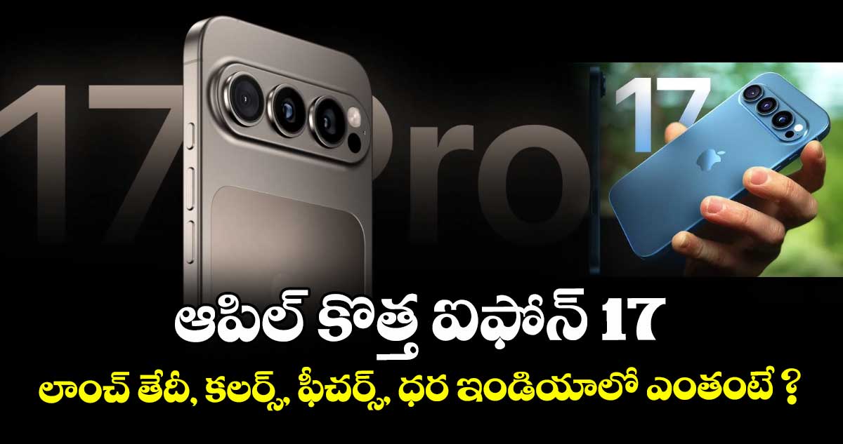 ఆపిల్ కొత్త ఐఫోన్ 17: లాంచ్ తేదీ, కలర్స్, ఫీచర్స్, ధర ఇండియాలో ఎంతంటే ?
