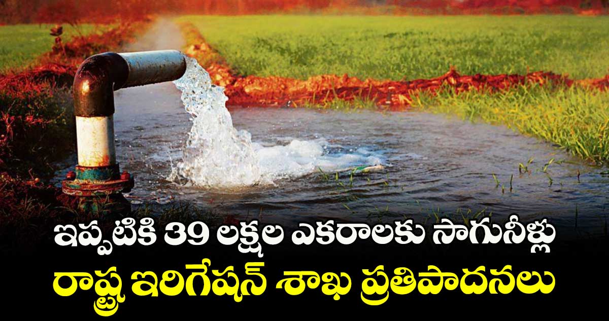 ఇప్పటికి 39 లక్షల ఎకరాలకు సాగునీళ్లు..రాష్ట్ర ఇరిగేషన్ శాఖ ప్రతిపాదనలు