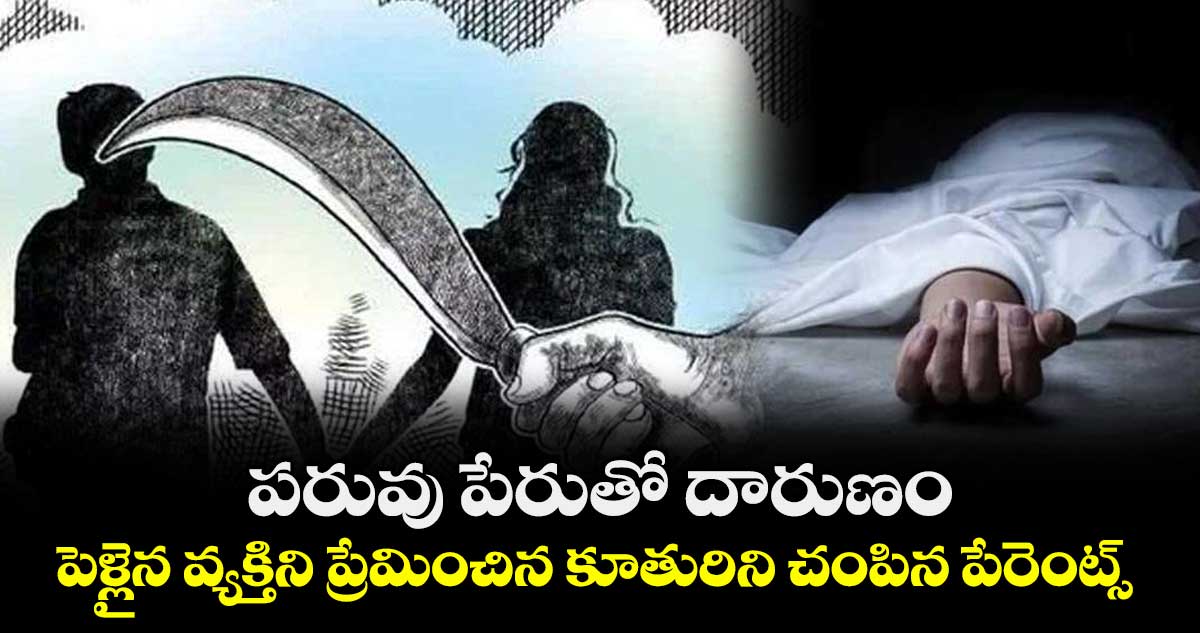 పరువు పేరుతో దారుణం..పెళ్లైన వ్యక్తిని ప్రేమించిన కూతురిని చంపిన పేరెంట్స్ 
