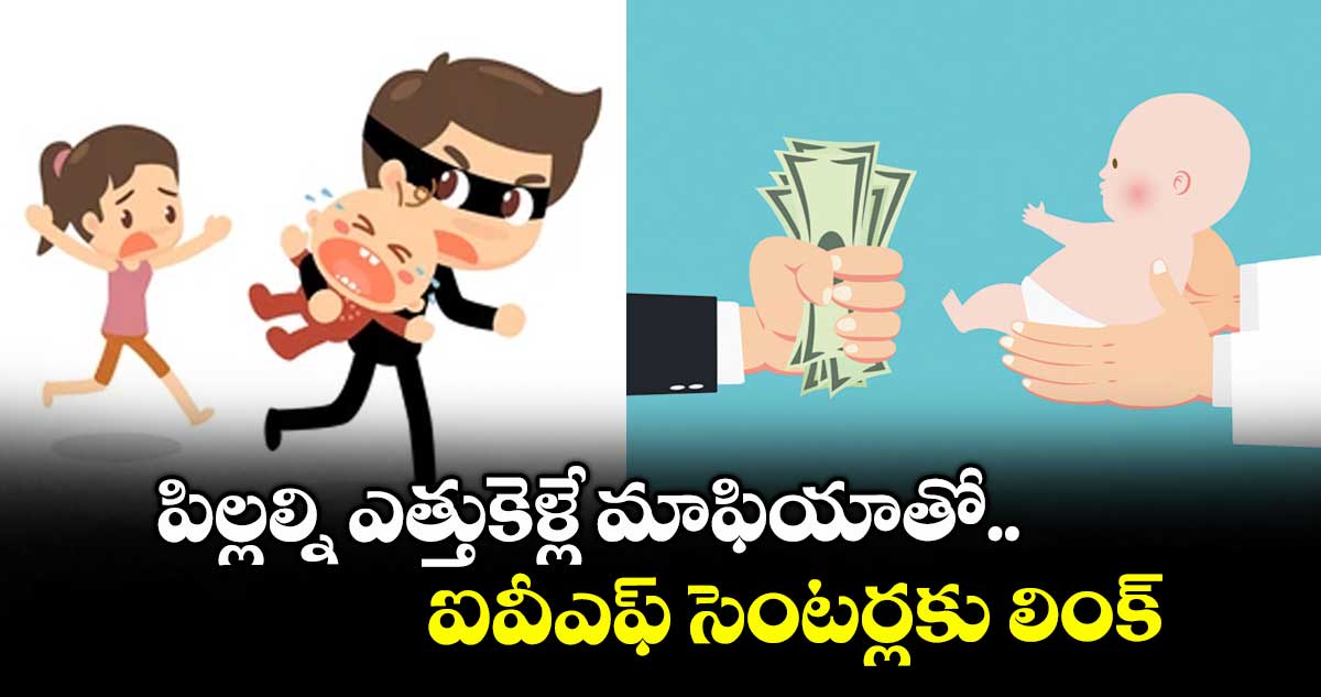 పిల్లల్ని ఎత్తుకెళ్లే మాఫియాతో.. ఐవీఎఫ్ సెంటర్లకు లింక్