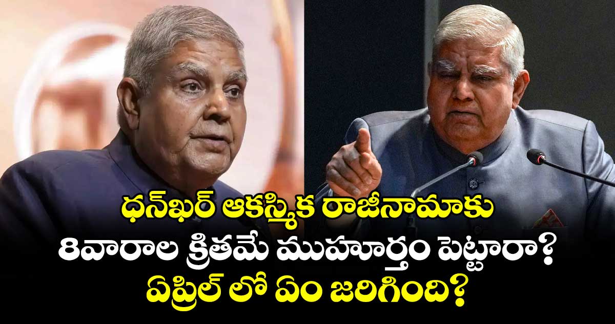ధన్ఖర్ ఆకస్మిక రాజీనామాకు..8వారాల క్రితమే ముహూర్తం పెట్టారా?.. ఏప్రిల్ లో ఏం జరిగింది?