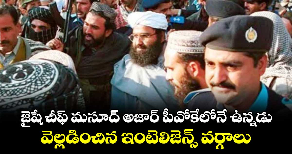 జైషే చీఫ్ మసూద్ అజార్ పీవోకేలోనే ఉన్నడు..వెల్లడించిన ఇంటెలిజెన్స్ వర్గాలు