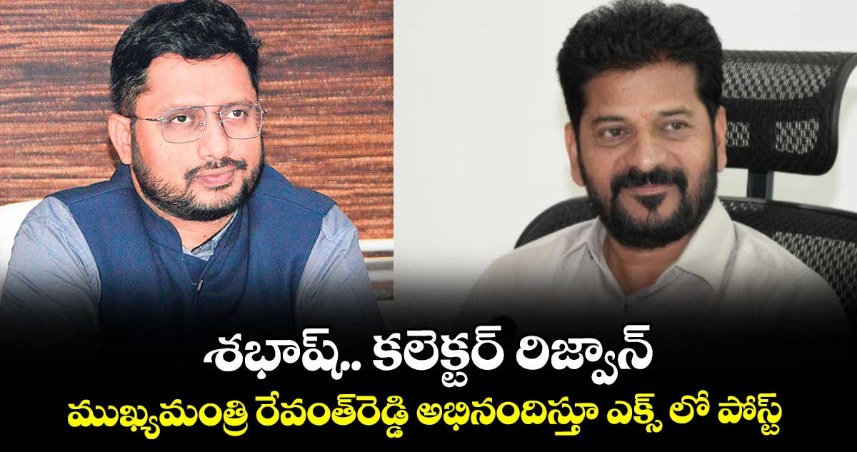 శభాష్.. కలెక్టర్ రిజ్వాన్..ముఖ్యమంత్రి రేవంత్రెడ్డి అభినందిస్తూ ఎక్స్ లో పోస్ట్