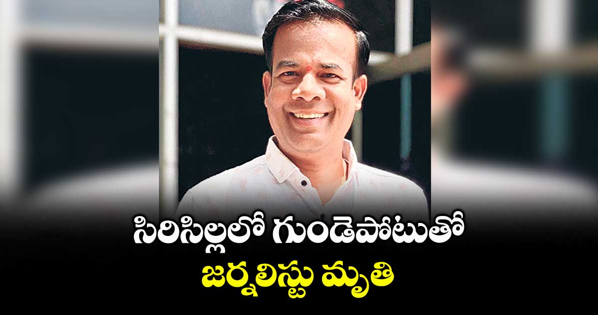 సిరిసిల్లలో గుండెపోటుతో జర్నలిస్టు మృతి